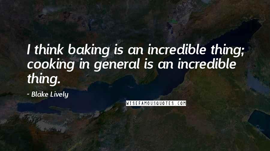Blake Lively Quotes: I think baking is an incredible thing; cooking in general is an incredible thing.