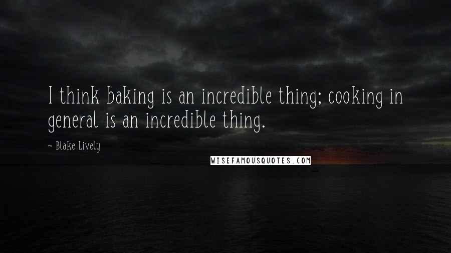 Blake Lively Quotes: I think baking is an incredible thing; cooking in general is an incredible thing.