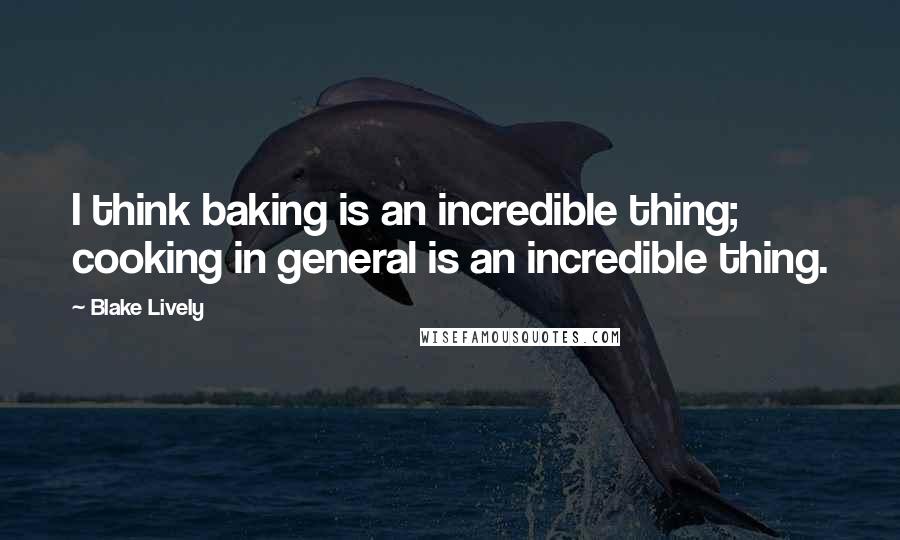 Blake Lively Quotes: I think baking is an incredible thing; cooking in general is an incredible thing.