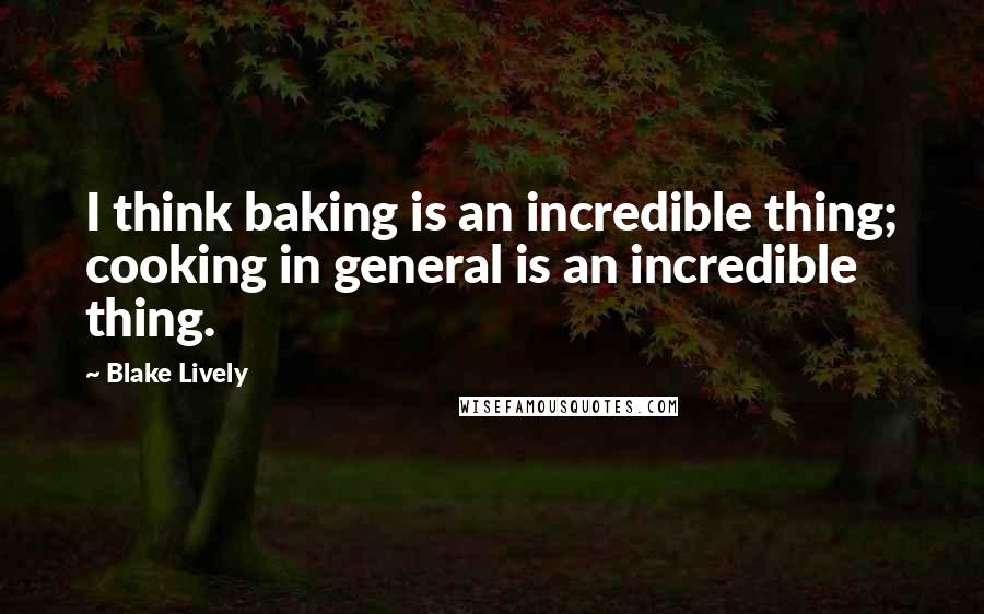 Blake Lively Quotes: I think baking is an incredible thing; cooking in general is an incredible thing.