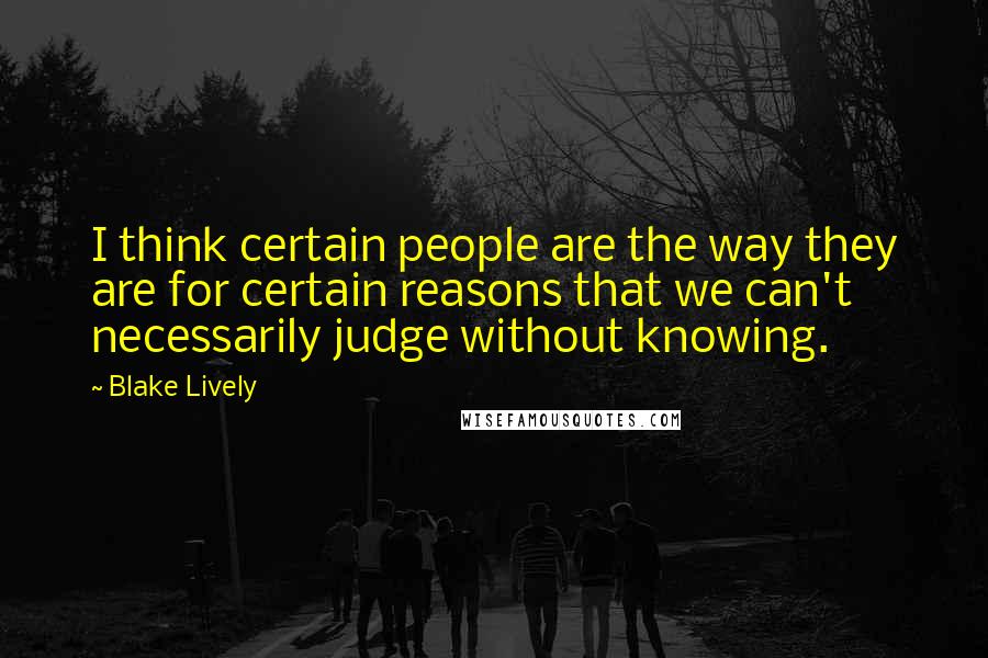 Blake Lively Quotes: I think certain people are the way they are for certain reasons that we can't necessarily judge without knowing.