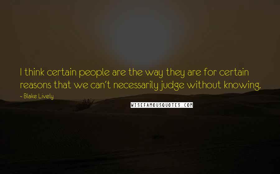 Blake Lively Quotes: I think certain people are the way they are for certain reasons that we can't necessarily judge without knowing.