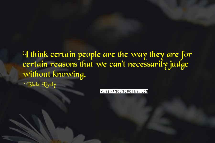 Blake Lively Quotes: I think certain people are the way they are for certain reasons that we can't necessarily judge without knowing.