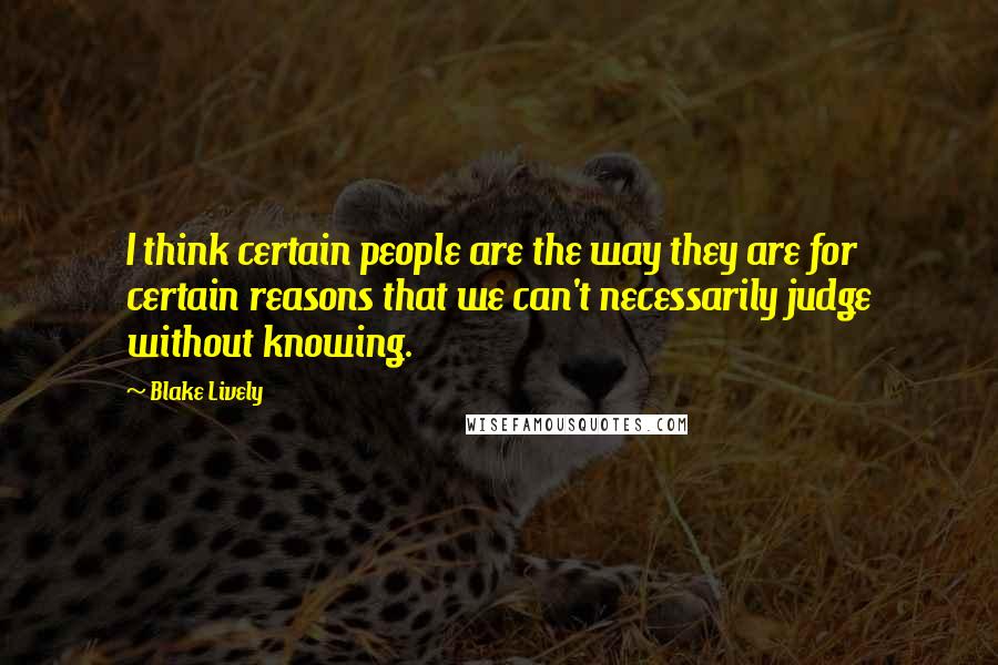 Blake Lively Quotes: I think certain people are the way they are for certain reasons that we can't necessarily judge without knowing.