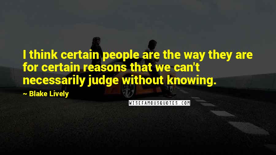 Blake Lively Quotes: I think certain people are the way they are for certain reasons that we can't necessarily judge without knowing.