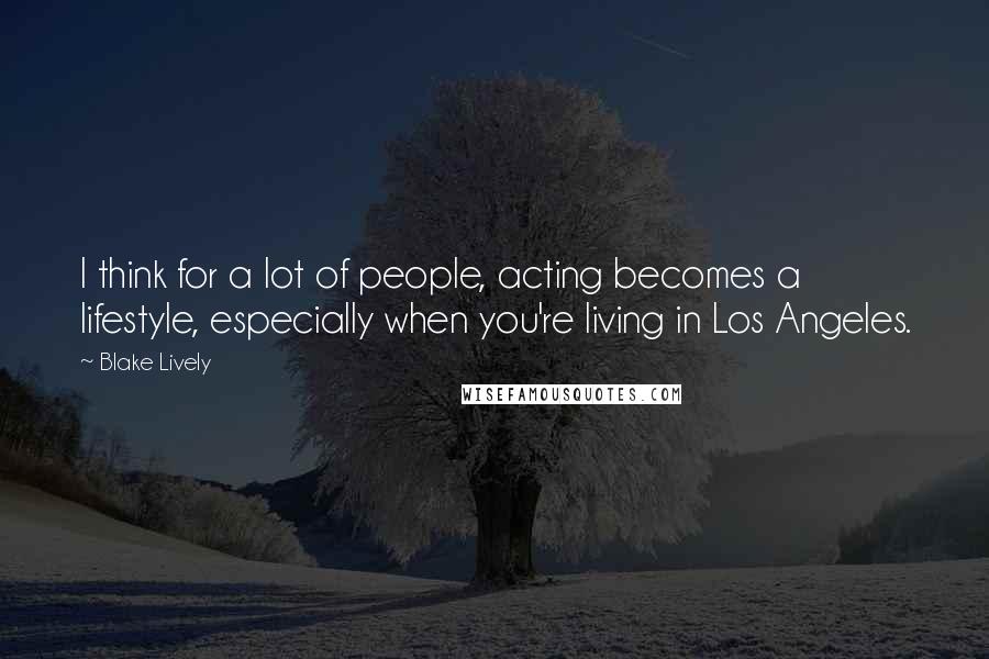 Blake Lively Quotes: I think for a lot of people, acting becomes a lifestyle, especially when you're living in Los Angeles.