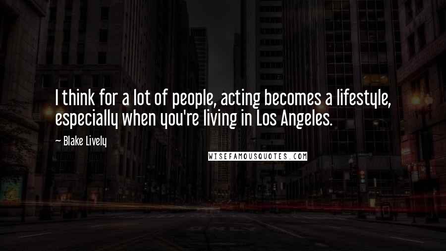 Blake Lively Quotes: I think for a lot of people, acting becomes a lifestyle, especially when you're living in Los Angeles.