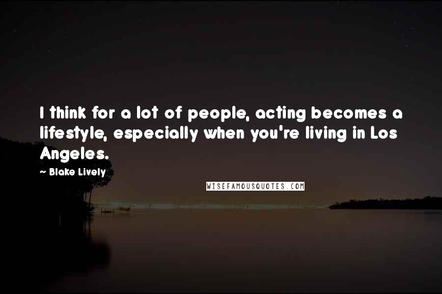 Blake Lively Quotes: I think for a lot of people, acting becomes a lifestyle, especially when you're living in Los Angeles.