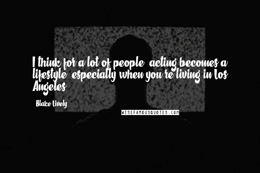 Blake Lively Quotes: I think for a lot of people, acting becomes a lifestyle, especially when you're living in Los Angeles.