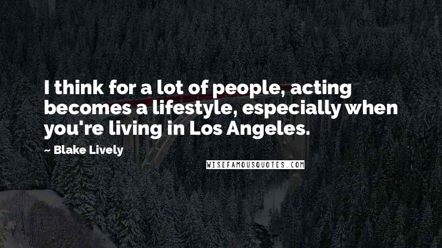 Blake Lively Quotes: I think for a lot of people, acting becomes a lifestyle, especially when you're living in Los Angeles.