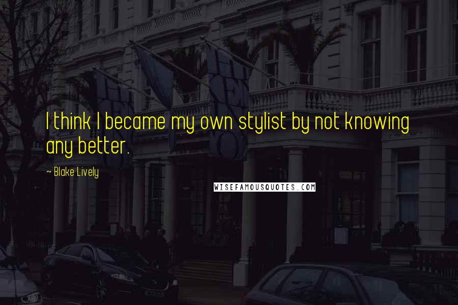 Blake Lively Quotes: I think I became my own stylist by not knowing any better.