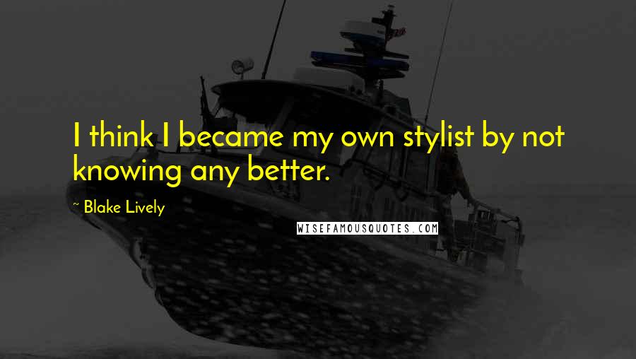 Blake Lively Quotes: I think I became my own stylist by not knowing any better.