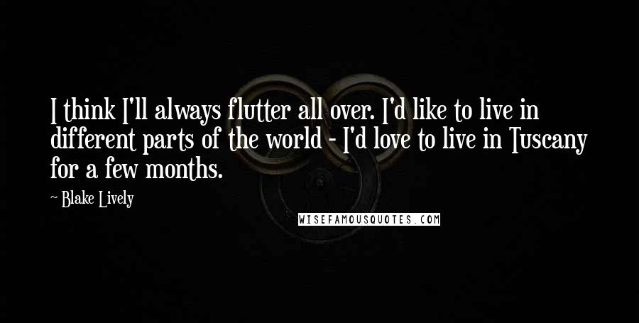 Blake Lively Quotes: I think I'll always flutter all over. I'd like to live in different parts of the world - I'd love to live in Tuscany for a few months.