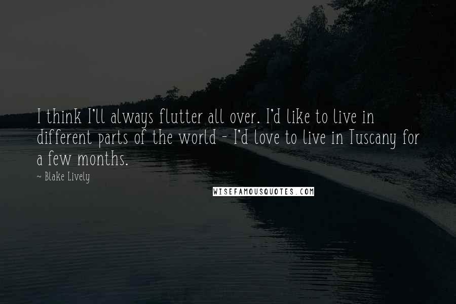 Blake Lively Quotes: I think I'll always flutter all over. I'd like to live in different parts of the world - I'd love to live in Tuscany for a few months.