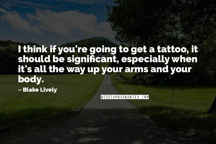 Blake Lively Quotes: I think if you're going to get a tattoo, it should be significant, especially when it's all the way up your arms and your body.