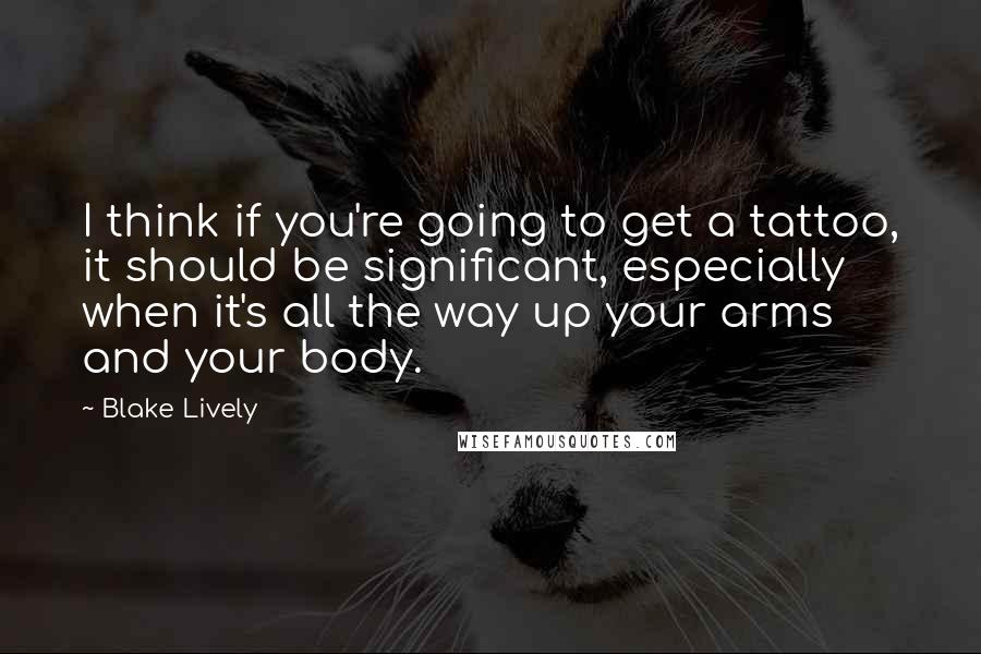 Blake Lively Quotes: I think if you're going to get a tattoo, it should be significant, especially when it's all the way up your arms and your body.