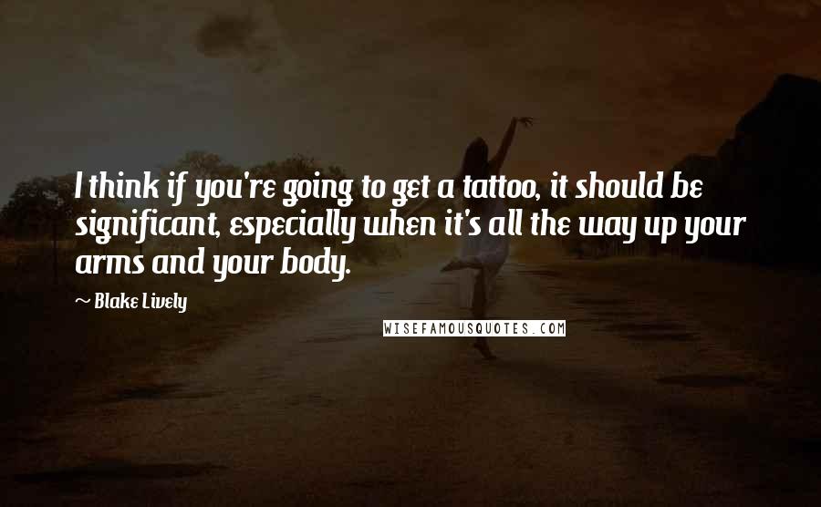 Blake Lively Quotes: I think if you're going to get a tattoo, it should be significant, especially when it's all the way up your arms and your body.