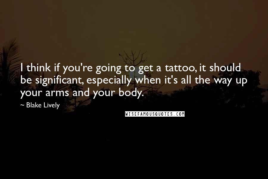 Blake Lively Quotes: I think if you're going to get a tattoo, it should be significant, especially when it's all the way up your arms and your body.