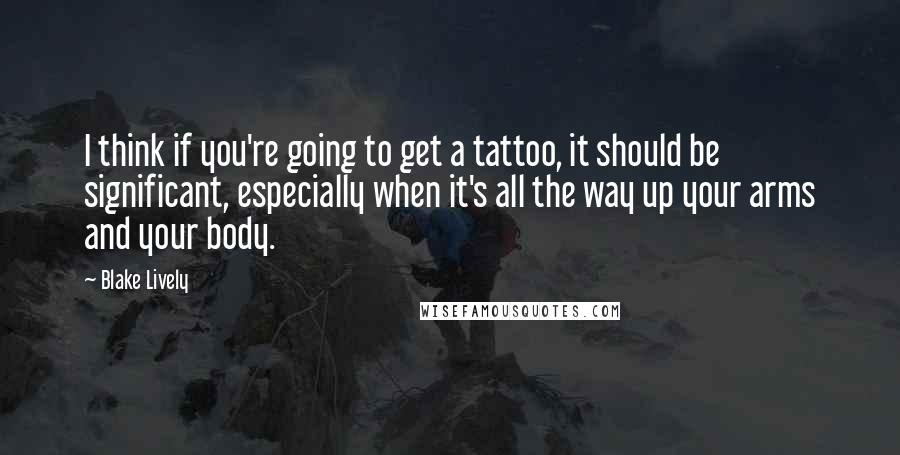 Blake Lively Quotes: I think if you're going to get a tattoo, it should be significant, especially when it's all the way up your arms and your body.