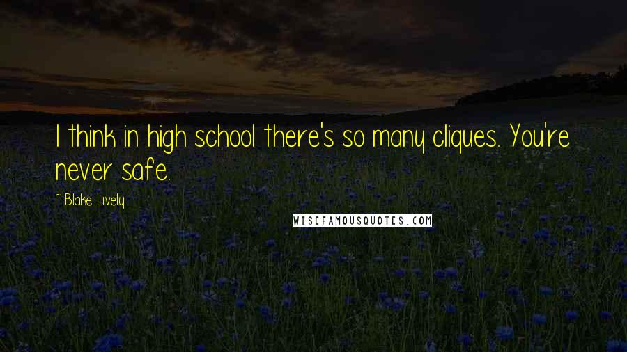 Blake Lively Quotes: I think in high school there's so many cliques. You're never safe.