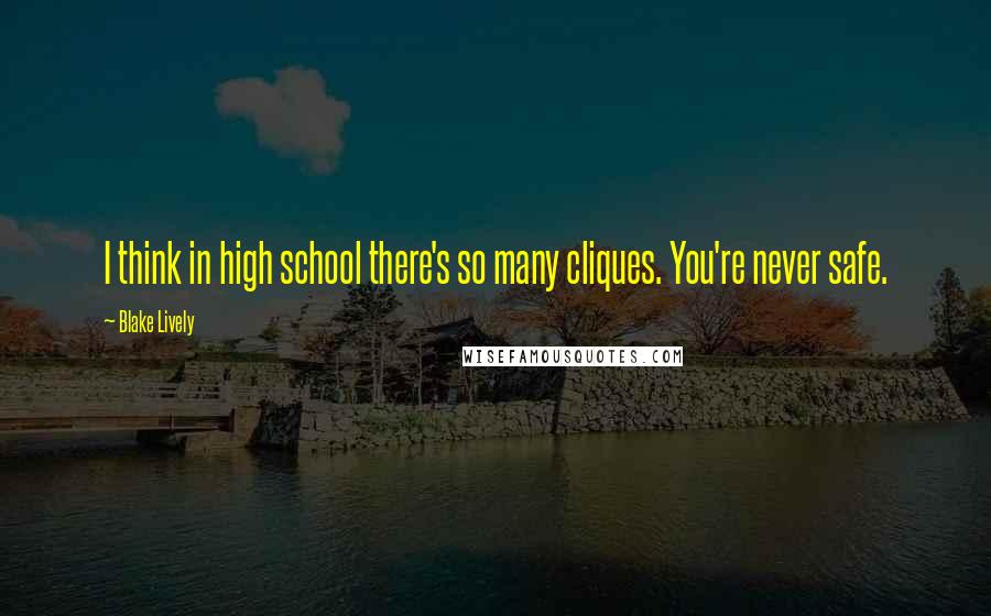 Blake Lively Quotes: I think in high school there's so many cliques. You're never safe.