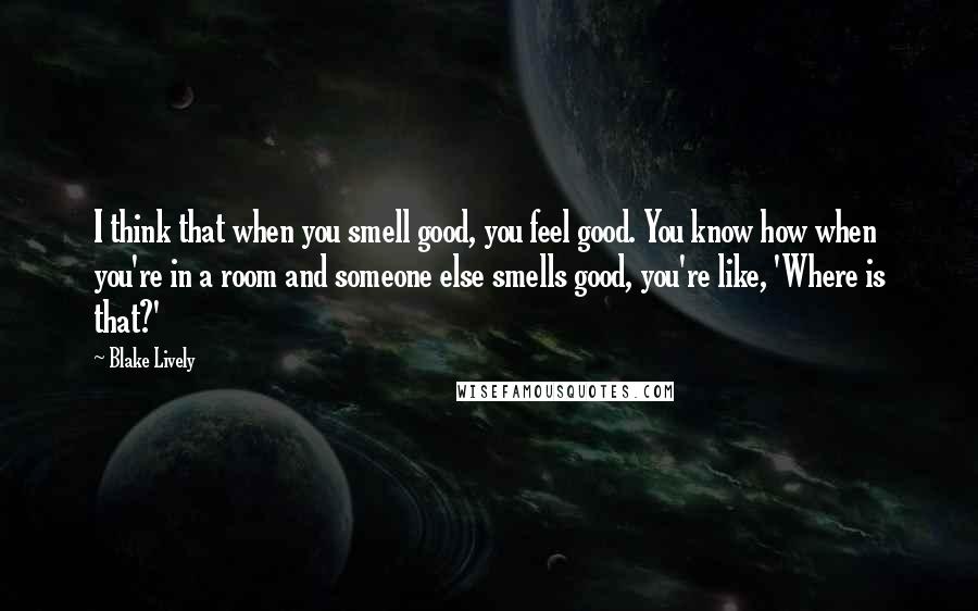 Blake Lively Quotes: I think that when you smell good, you feel good. You know how when you're in a room and someone else smells good, you're like, 'Where is that?'