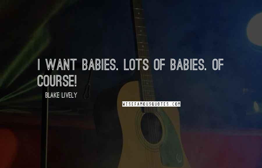 Blake Lively Quotes: I want babies. Lots of babies. Of course!