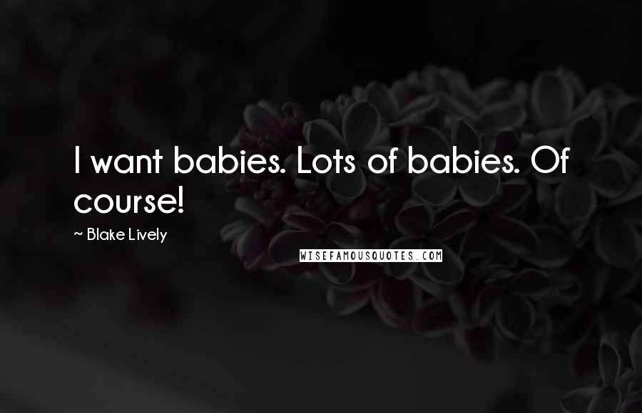 Blake Lively Quotes: I want babies. Lots of babies. Of course!