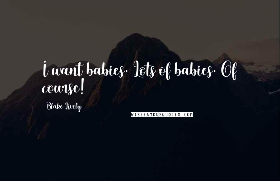 Blake Lively Quotes: I want babies. Lots of babies. Of course!