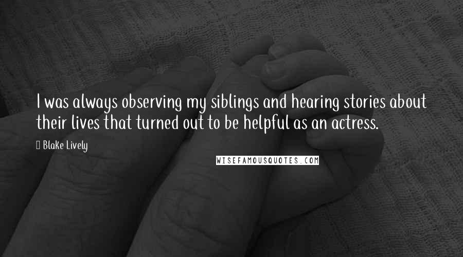 Blake Lively Quotes: I was always observing my siblings and hearing stories about their lives that turned out to be helpful as an actress.