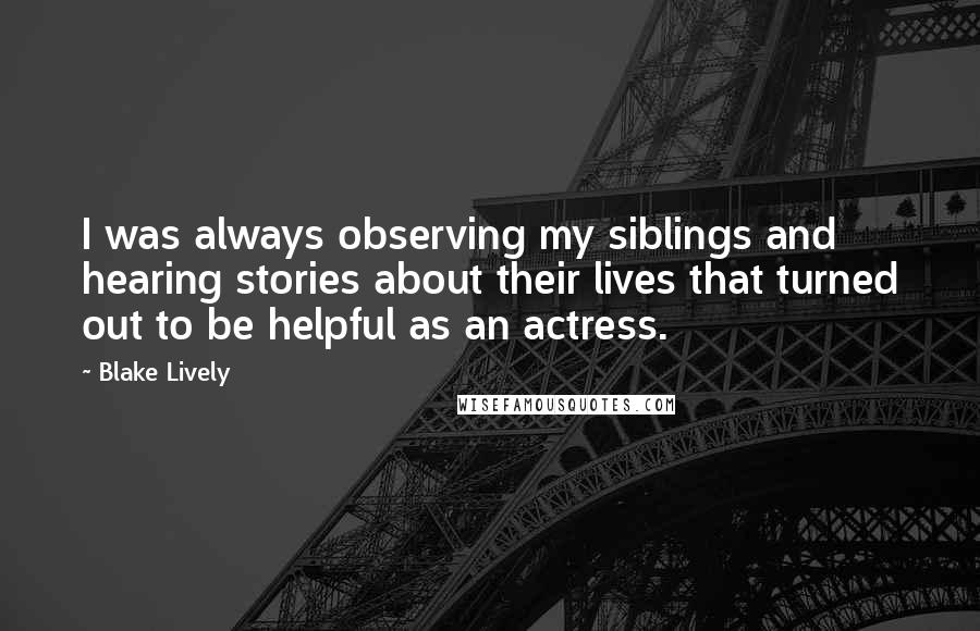 Blake Lively Quotes: I was always observing my siblings and hearing stories about their lives that turned out to be helpful as an actress.