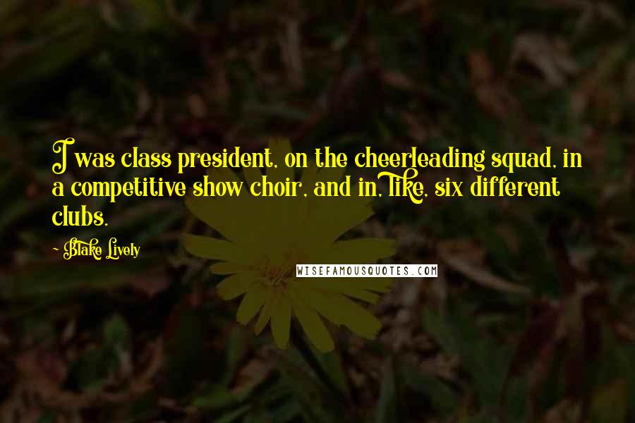 Blake Lively Quotes: I was class president, on the cheerleading squad, in a competitive show choir, and in, like, six different clubs.