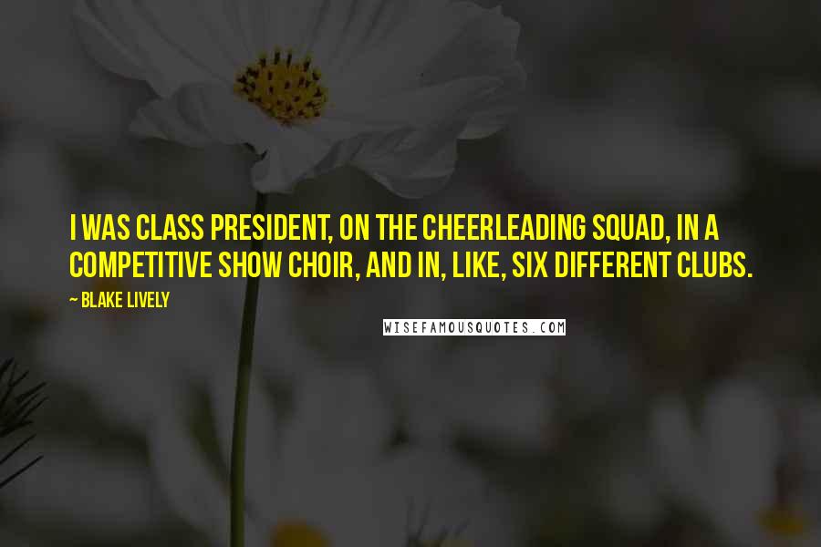 Blake Lively Quotes: I was class president, on the cheerleading squad, in a competitive show choir, and in, like, six different clubs.