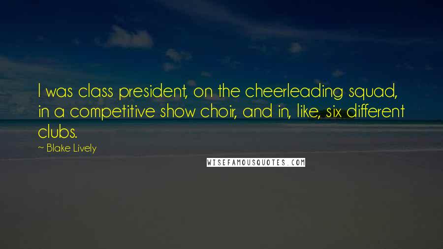 Blake Lively Quotes: I was class president, on the cheerleading squad, in a competitive show choir, and in, like, six different clubs.