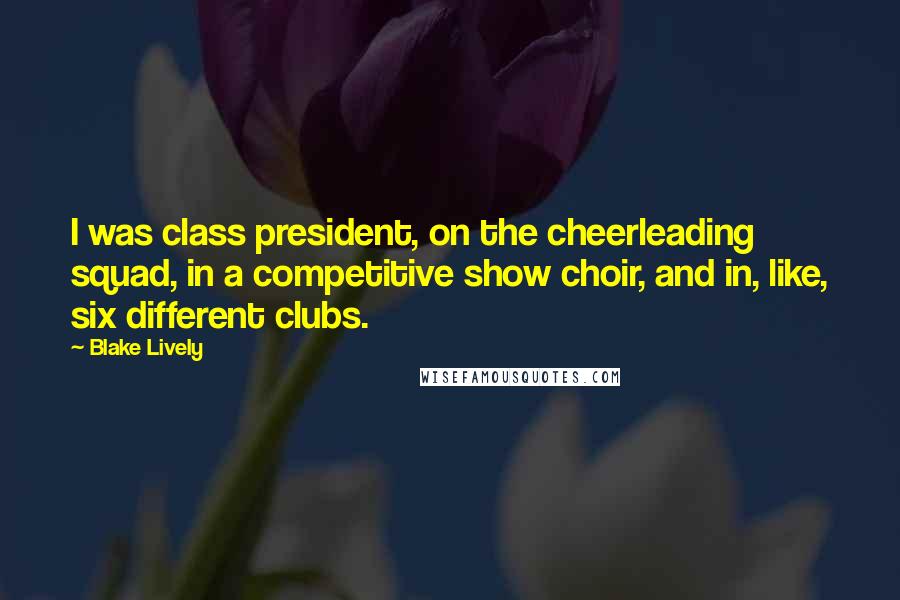 Blake Lively Quotes: I was class president, on the cheerleading squad, in a competitive show choir, and in, like, six different clubs.