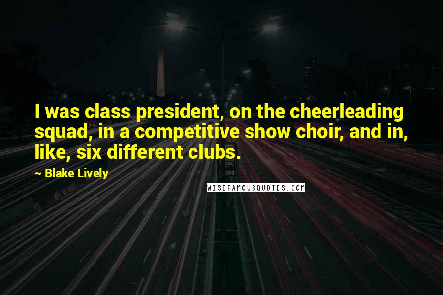 Blake Lively Quotes: I was class president, on the cheerleading squad, in a competitive show choir, and in, like, six different clubs.