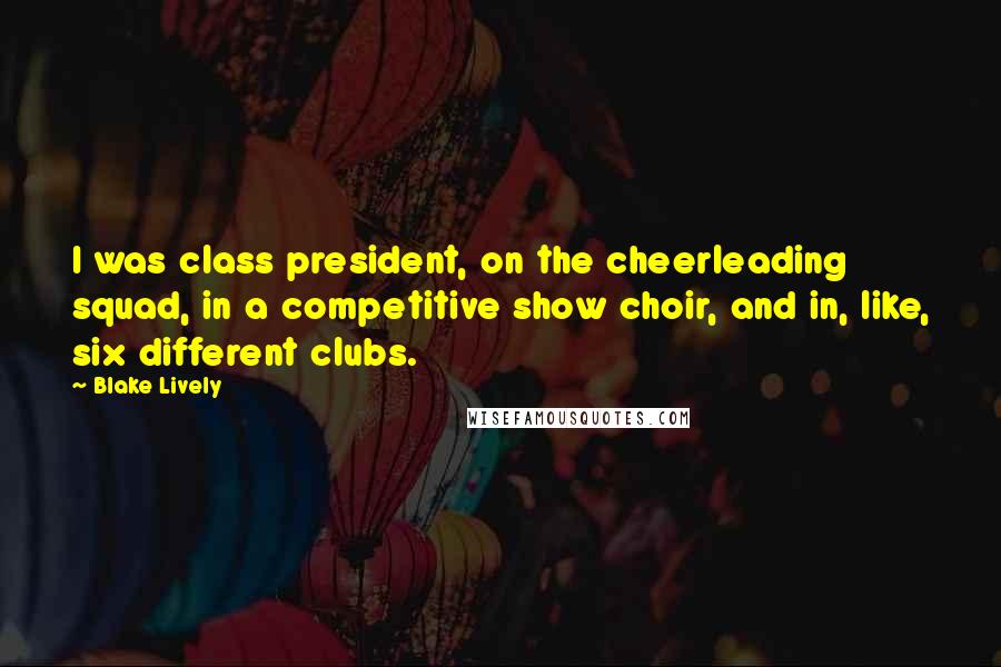 Blake Lively Quotes: I was class president, on the cheerleading squad, in a competitive show choir, and in, like, six different clubs.