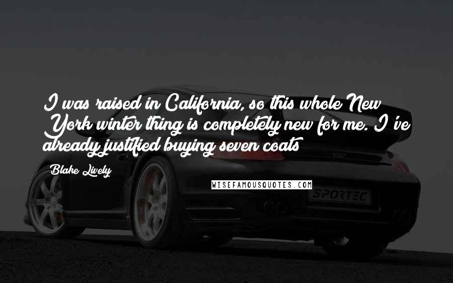 Blake Lively Quotes: I was raised in California, so this whole New York winter thing is completely new for me. I've already justified buying seven coats!