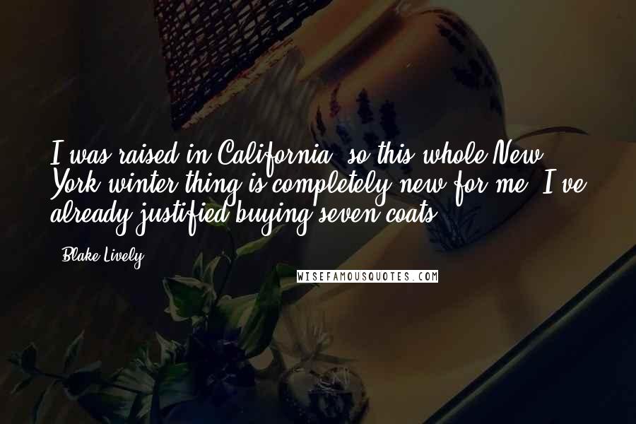 Blake Lively Quotes: I was raised in California, so this whole New York winter thing is completely new for me. I've already justified buying seven coats!