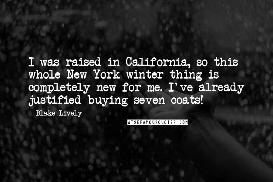 Blake Lively Quotes: I was raised in California, so this whole New York winter thing is completely new for me. I've already justified buying seven coats!