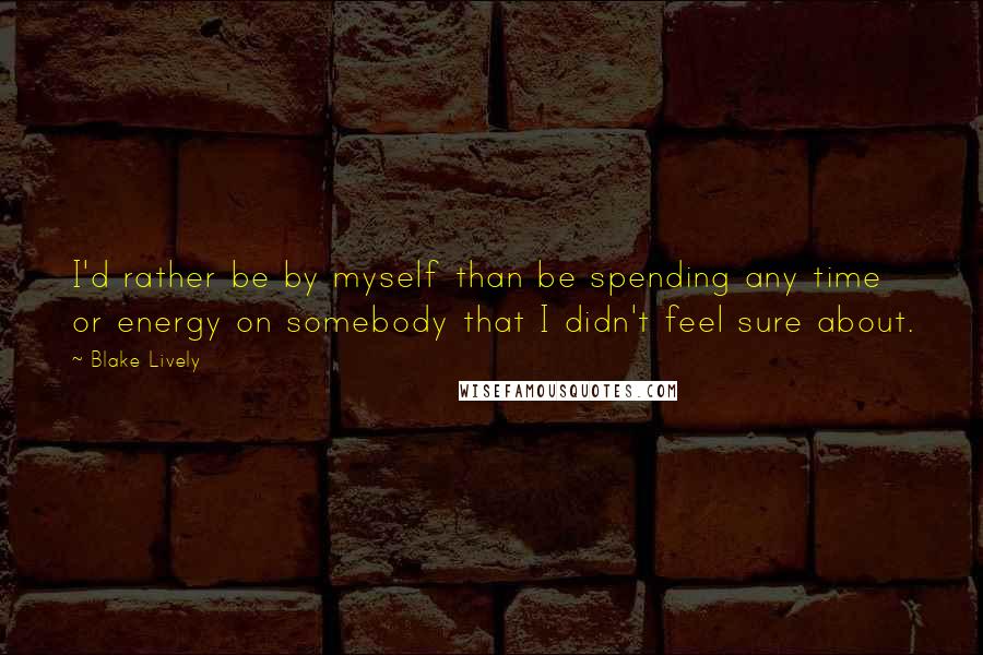 Blake Lively Quotes: I'd rather be by myself than be spending any time or energy on somebody that I didn't feel sure about.