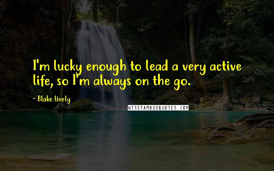 Blake Lively Quotes: I'm lucky enough to lead a very active life, so I'm always on the go.