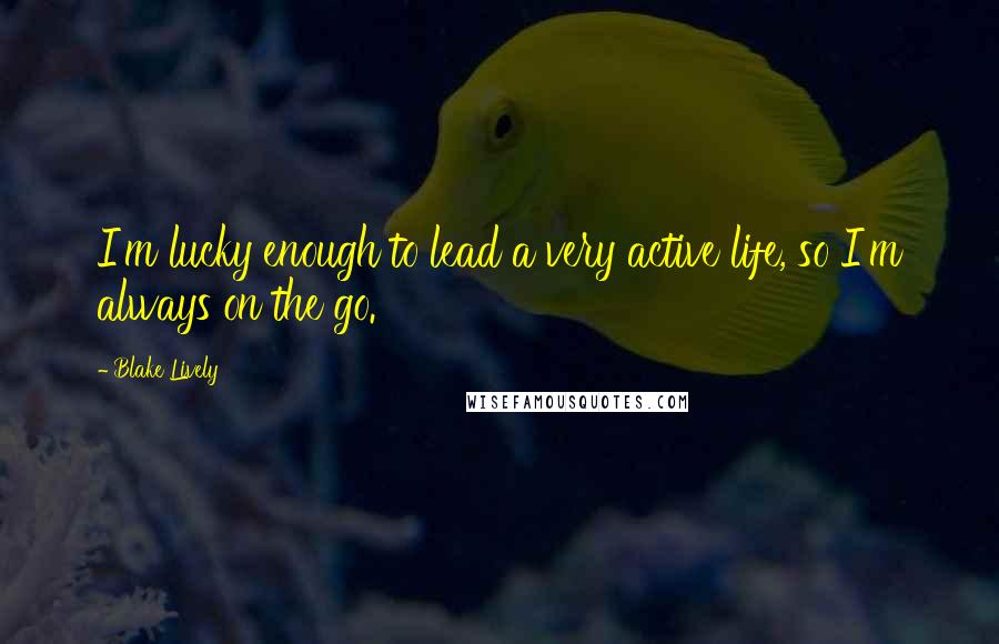 Blake Lively Quotes: I'm lucky enough to lead a very active life, so I'm always on the go.