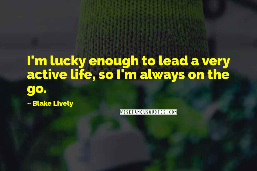 Blake Lively Quotes: I'm lucky enough to lead a very active life, so I'm always on the go.