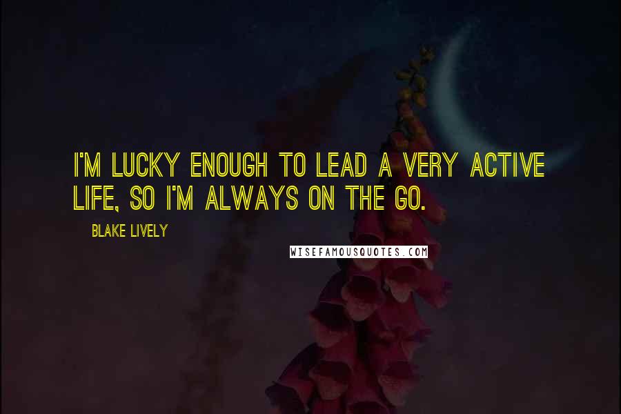 Blake Lively Quotes: I'm lucky enough to lead a very active life, so I'm always on the go.