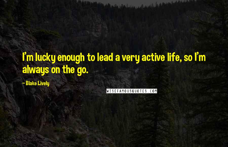 Blake Lively Quotes: I'm lucky enough to lead a very active life, so I'm always on the go.