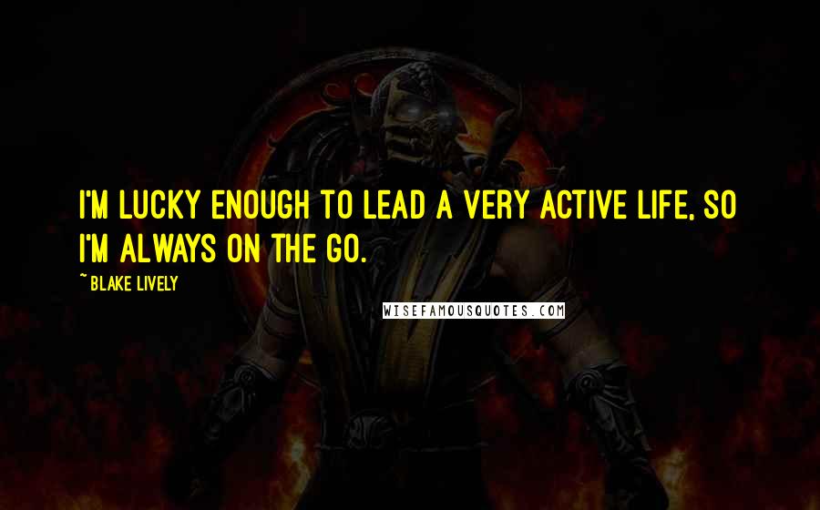 Blake Lively Quotes: I'm lucky enough to lead a very active life, so I'm always on the go.