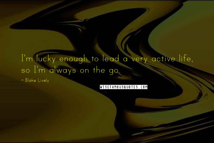 Blake Lively Quotes: I'm lucky enough to lead a very active life, so I'm always on the go.