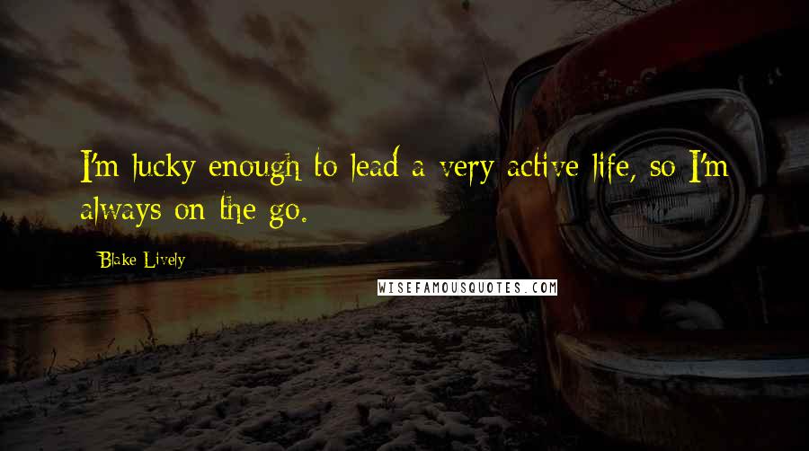 Blake Lively Quotes: I'm lucky enough to lead a very active life, so I'm always on the go.