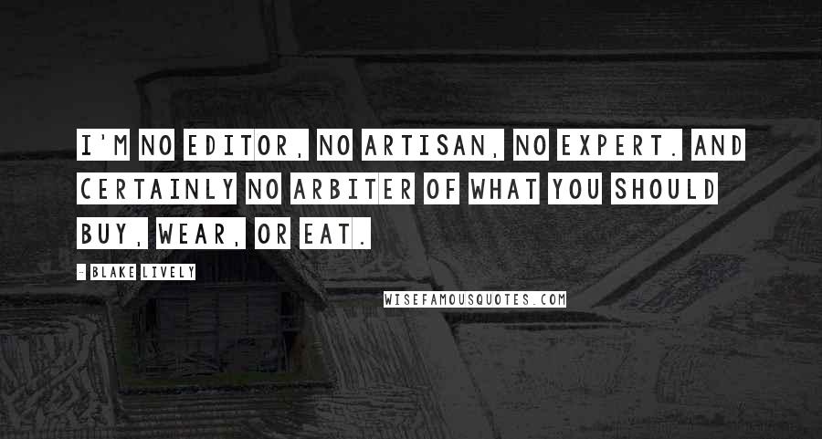 Blake Lively Quotes: I'm no editor, no artisan, no expert. And certainly no arbiter of what you should buy, wear, or eat.